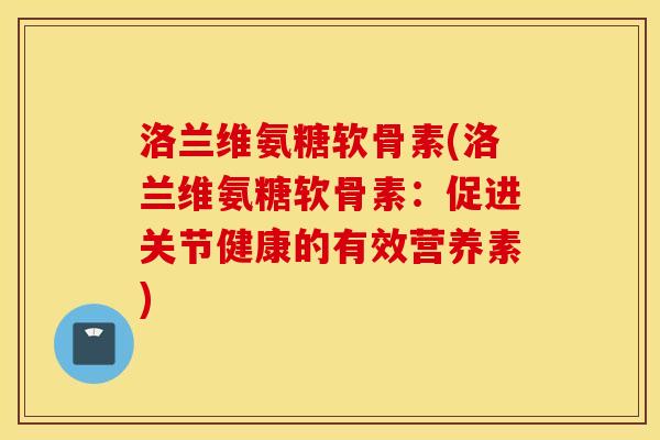 洛兰维氨糖软骨素(洛兰维氨糖软骨素:促进关节健康的有效营养素) 洛兰维氨糖软骨素(洛兰维氨糖软骨素:促进关节健康的有效营养素)