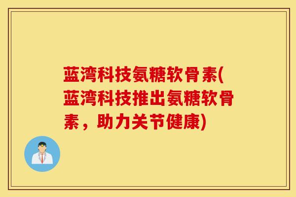 蓝湾科技氨糖软骨素(蓝湾科技推出氨糖软骨素，助力关节健康)