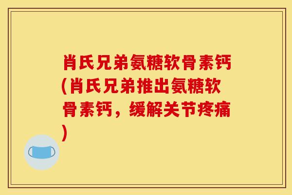 肖氏兄弟氨糖软骨素钙(肖氏兄弟推出氨糖软骨素钙，缓解关节疼痛)