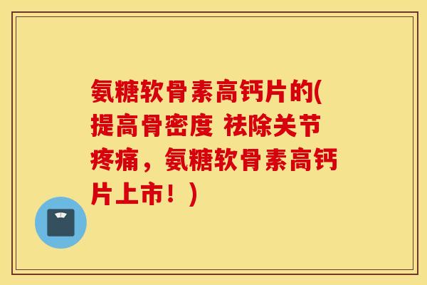 氨糖软骨素高钙片的(提高骨密度 祛除关节疼痛，氨糖软骨素高钙片上市！)