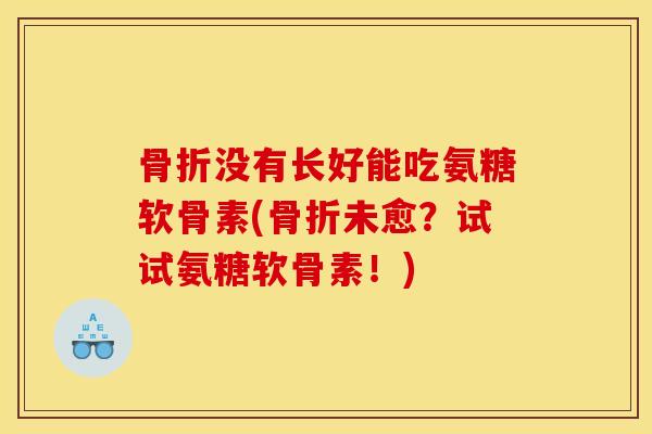 骨折没有长好能吃氨糖软骨素(骨折未愈？试试氨糖软骨素！)