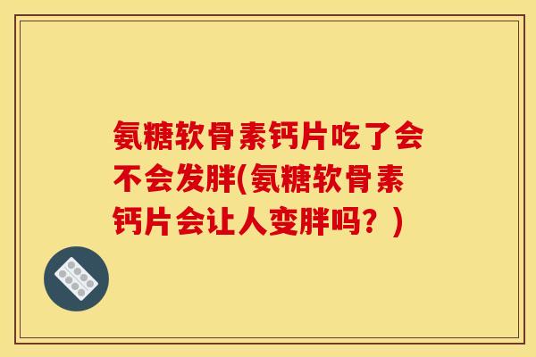 氨糖软骨素钙片吃了会不会发胖(氨糖软骨素钙片会让人变胖吗？)