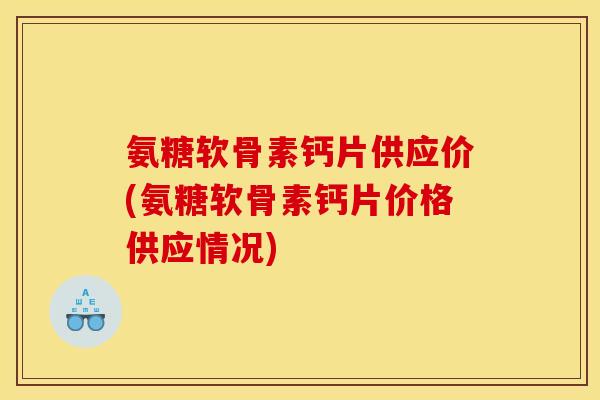 氨糖软骨素钙片供应价(氨糖软骨素钙片价格供应情况)