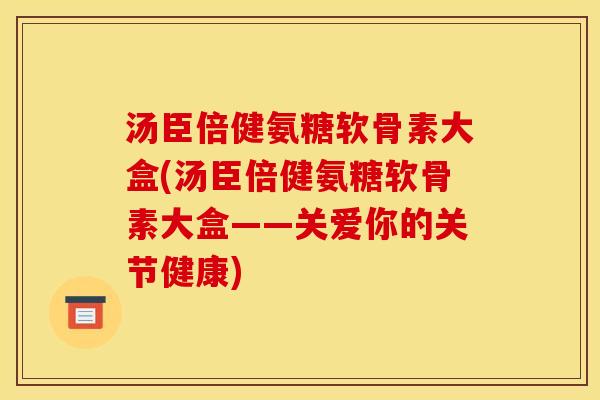 汤臣倍健氨糖软骨素大盒(汤臣倍健氨糖软骨素大盒——关爱你的关节健康)