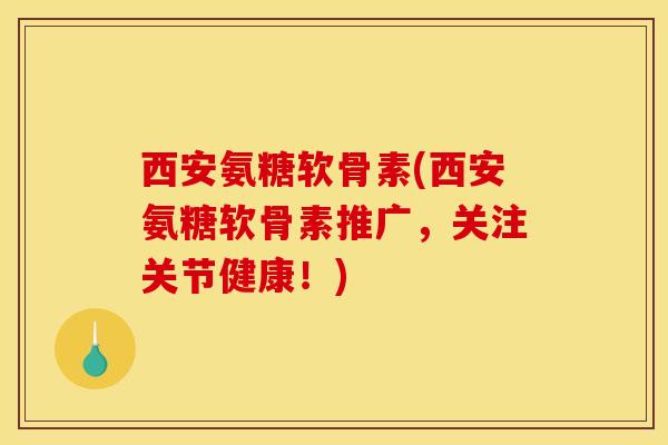 西安氨糖软骨素(西安氨糖软骨素推广，关注关节健康！)