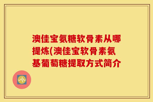 澳佳宝氨糖软骨素从哪提炼(澳佳宝软骨素氨基葡萄糖提取方式简介