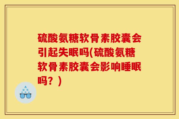 硫酸氨糖软骨素胶囊会引起失眠吗(硫酸氨糖软骨素胶囊会影响睡眠吗？)