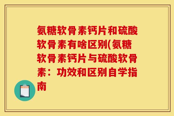 氨糖软骨素钙片和硫酸软骨素有啥区别(氨糖软骨素钙片与硫酸软骨素：功效和区别自学指南