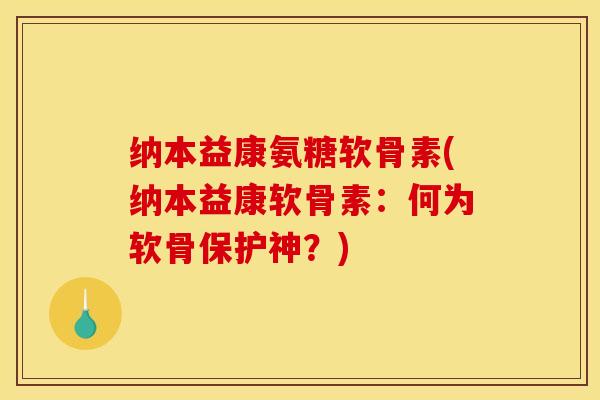 纳本益康氨糖软骨素(纳本益康软骨素：何为软骨保护神？)