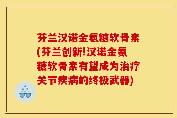 芬兰汉诺金氨糖软骨素(芬兰创新!汉诺金氨糖软骨素有望成为治疗关节疾病的终极武器) 芬兰汉诺金氨糖软骨素(芬兰创新!汉诺金氨糖软骨素有望成为治疗关节疾病的终极武器)