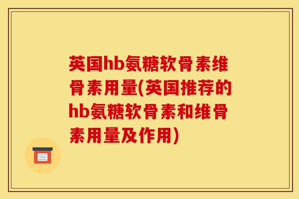 英国hb氨糖软骨素维骨素用量(英国推荐的hb氨糖软骨素和维骨素用量及作用)