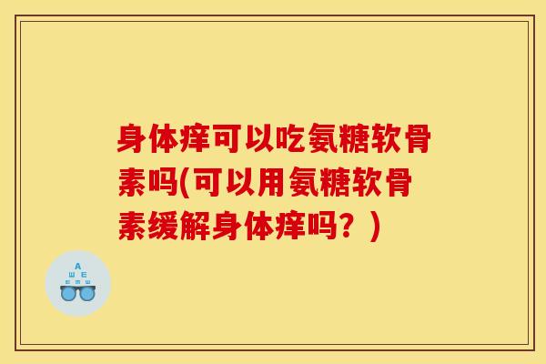 身体痒可以吃氨糖软骨素吗(可以用氨糖软骨素缓解身体痒吗？)