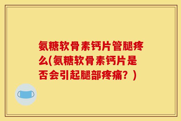 氨糖软骨素钙片管腿疼么(氨糖软骨素钙片是否会引起腿部疼痛？)