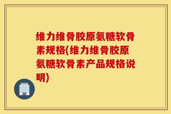 维力维骨胶原氨糖软骨素规格(维力维骨胶原氨糖软骨素产品规格说明)