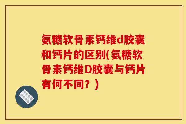 氨糖软骨素钙维d胶囊和钙片的区别(氨糖软骨素钙维D胶囊与钙片有何不同？)