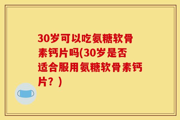 30岁可以吃氨糖软骨素钙片吗(30岁是否适合服用氨糖软骨素钙片？)