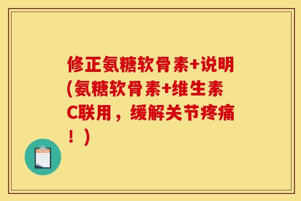 修正氨糖软骨素+说明(氨糖软骨素+维生素C联用，缓解关节疼痛！)