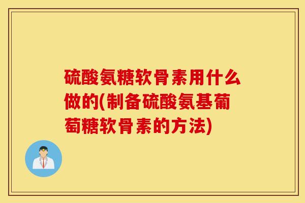 硫酸氨糖软骨素用什么做的(制备硫酸氨基葡萄糖软骨素的方法)