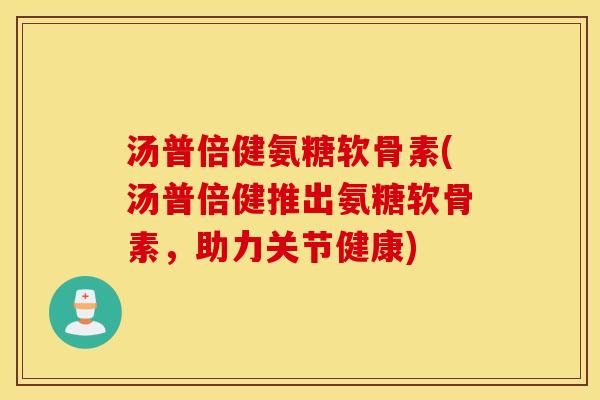 汤普倍健氨糖软骨素(汤普倍健推出氨糖软骨素，助力关节健康)