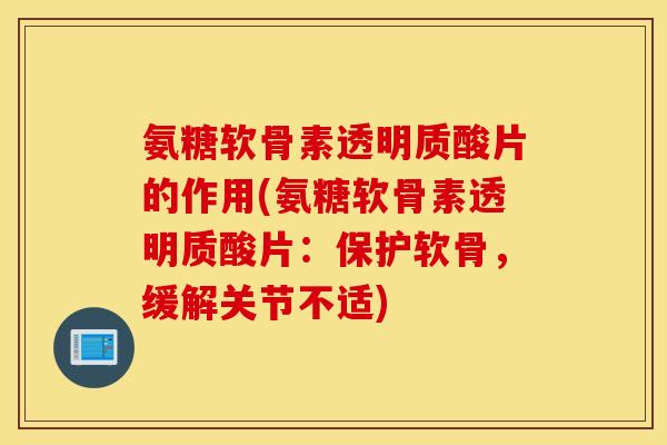 氨糖软骨素透明质酸片的作用(氨糖软骨素透明质酸片：保护软骨，缓解关节不适)