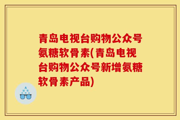 青岛电视台购物公众号氨糖软骨素(青岛电视台购物公众号新增氨糖软骨素产品)