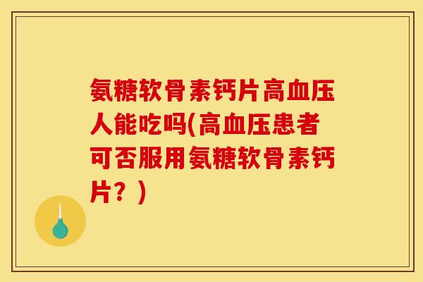氨糖软骨素钙片高血压人能吃吗(高血压患者可否服用氨糖软骨素钙片？)
