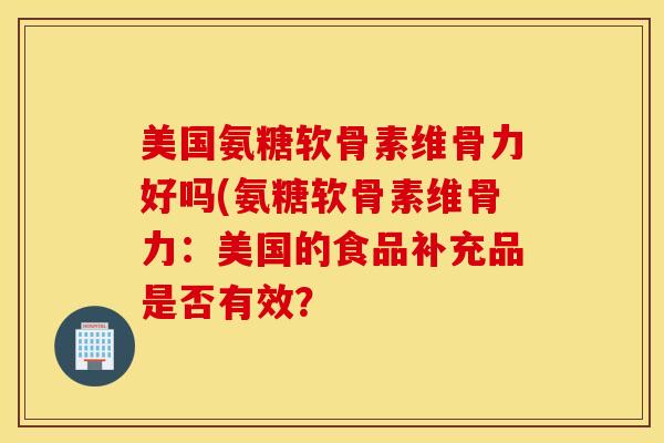 美国氨糖软骨素维骨力好吗(氨糖软骨素维骨力：美国的食品补充品是否有效？