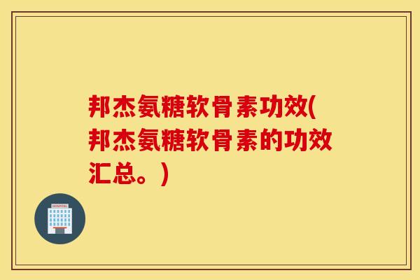 邦杰氨糖软骨素功效(邦杰氨糖软骨素的功效汇总。)