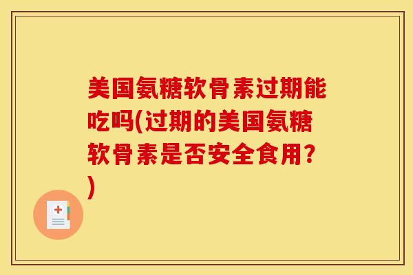 美国氨糖软骨素过期能吃吗(过期的美国氨糖软骨素是否安全食用？)