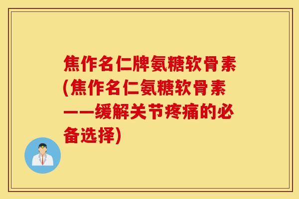焦作名仁牌氨糖软骨素(焦作名仁氨糖软骨素——缓解关节疼痛的必备选择)