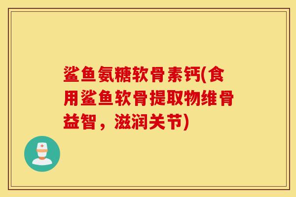 鲨鱼氨糖软骨素钙(食用鲨鱼软骨提取物维骨益智，滋润关节)