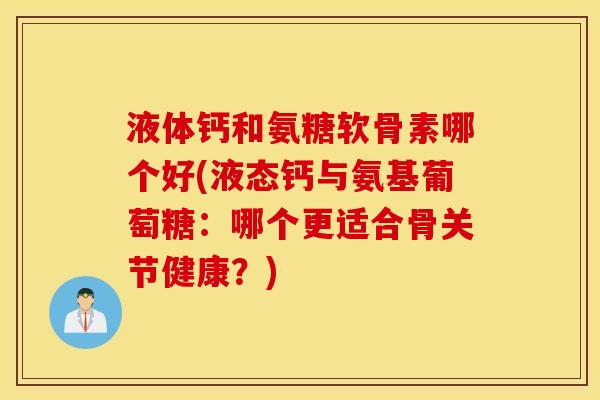 液体钙和氨糖软骨素哪个好(液态钙与氨基葡萄糖：哪个更适合骨关节健康？)