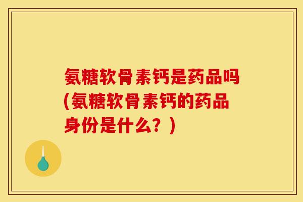氨糖软骨素钙是药品吗(氨糖软骨素钙的药品身份是什么？)