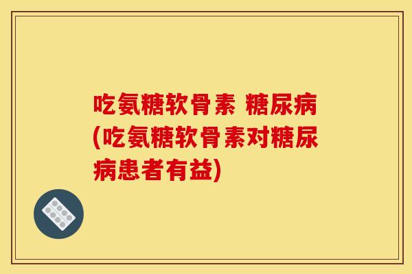 吃氨糖软骨素 糖尿病(吃氨糖软骨素对糖尿病患者有益)