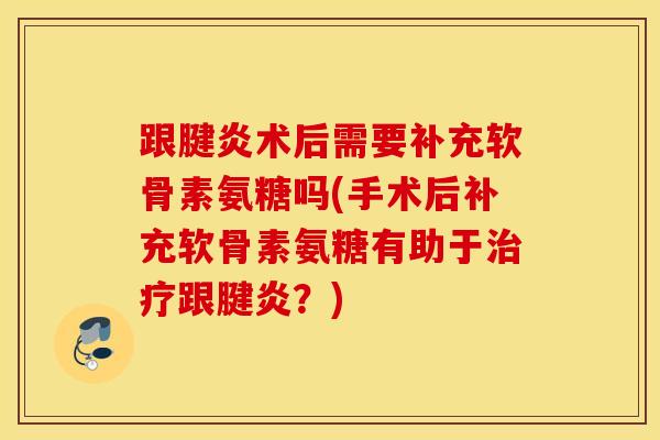 跟腱炎术后需要补充软骨素氨糖吗(手术后补充软骨素氨糖有助于治疗跟腱炎？)
