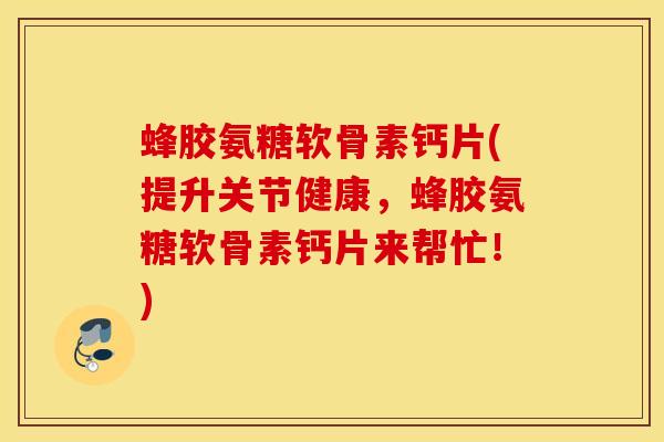 蜂胶氨糖软骨素钙片(提升关节健康，蜂胶氨糖软骨素钙片来帮忙！)