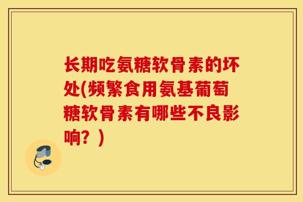 长期吃氨糖软骨素的坏处(频繁食用氨基葡萄糖软骨素有哪些不良影响?) 长期吃氨糖软骨素的坏处(频繁食用氨基葡萄糖软骨素有哪些不良影响?)