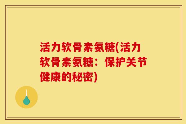 活力软骨素氨糖(活力软骨素氨糖：保护关节健康的秘密)