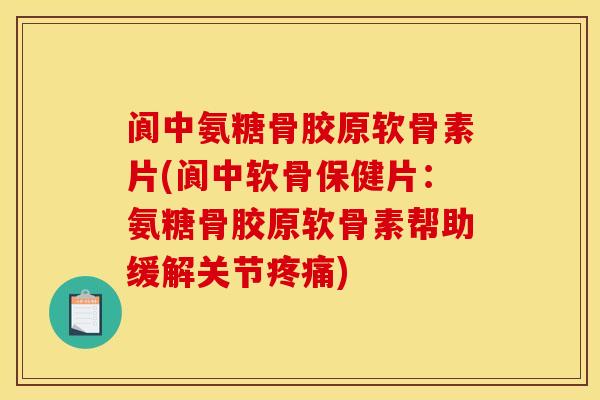 阆中氨糖骨胶原软骨素片(阆中软骨保健片：氨糖骨胶原软骨素帮助缓解关节疼痛)