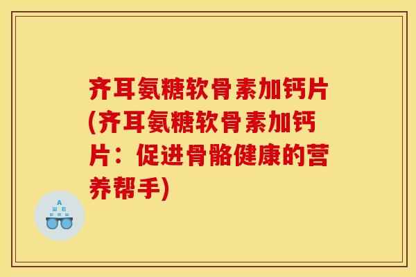齐耳氨糖软骨素加钙片(齐耳氨糖软骨素加钙片：促进骨骼健康的营养帮手)