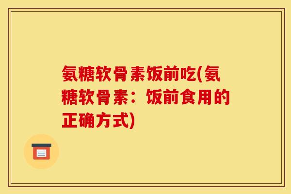 氨糖软骨素饭前吃(氨糖软骨素：饭前食用的正确方式)