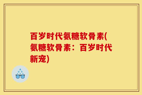 百岁时代氨糖软骨素(氨糖软骨素：百岁时代新宠)