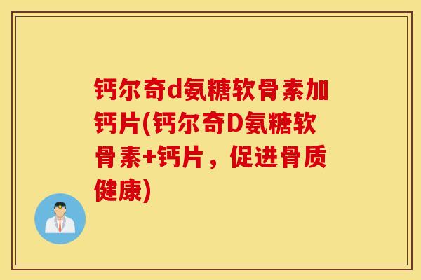 钙尔奇d氨糖软骨素加钙片(钙尔奇D氨糖软骨素+钙片，促进骨质健康)