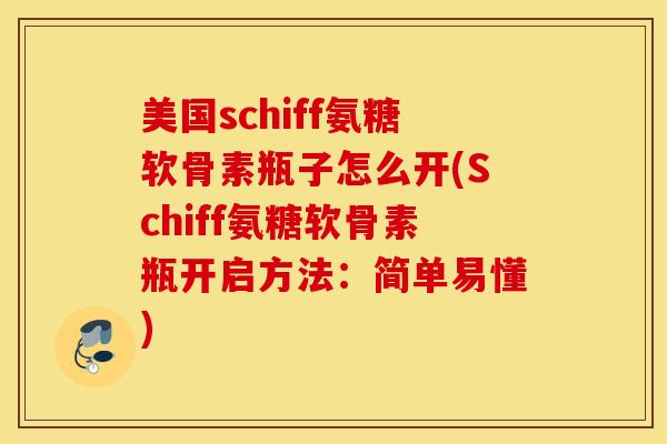 美国schiff氨糖软骨素瓶子怎么开(Schiff氨糖软骨素瓶开启方法:简单易懂) 美国schiff氨糖软骨素瓶子怎么开(Schiff氨糖软骨素瓶开启方法:简单易懂)