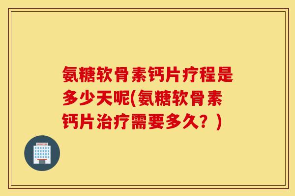 氨糖软骨素钙片疗程是多少天呢(氨糖软骨素钙片治疗需要多久？)