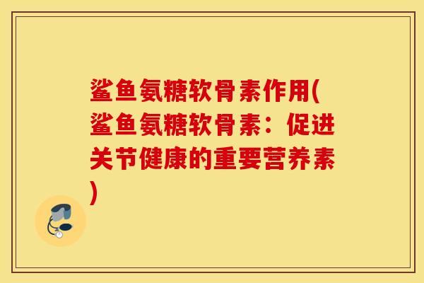 鲨鱼氨糖软骨素作用(鲨鱼氨糖软骨素：促进关节健康的重要营养素)