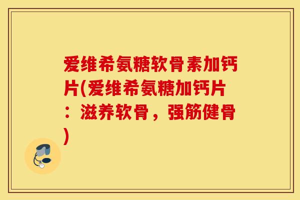 爱维希氨糖软骨素加钙片(爱维希氨糖加钙片：滋养软骨，强筋健骨)