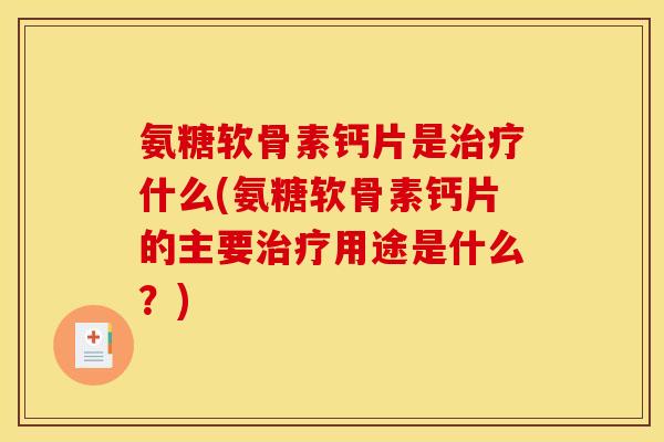 氨糖软骨素钙片是治疗什么(氨糖软骨素钙片的主要治疗用途是什么？)