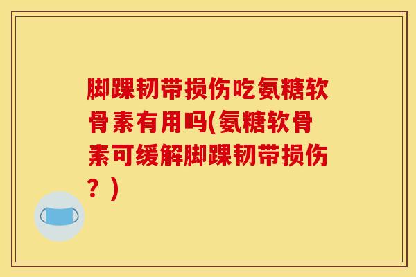 脚踝韧带损伤吃氨糖软骨素有用吗(氨糖软骨素可缓解脚踝韧带损伤？)