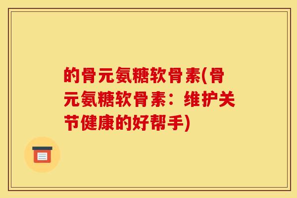 的骨元氨糖软骨素(骨元氨糖软骨素：维护关节健康的好帮手)